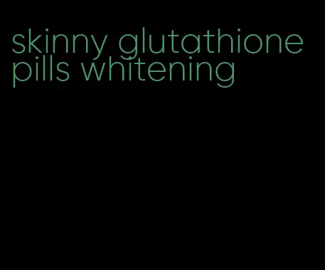 skinny glutathione pills whitening
