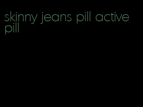 skinny jeans pill active pill