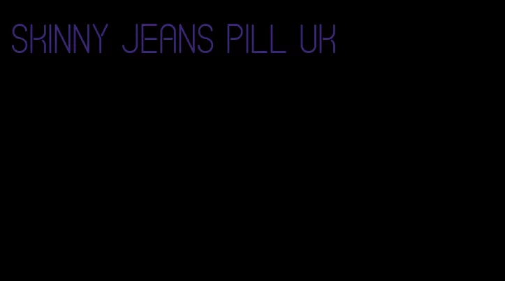 skinny jeans pill uk