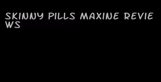 skinny pills maxine reviews