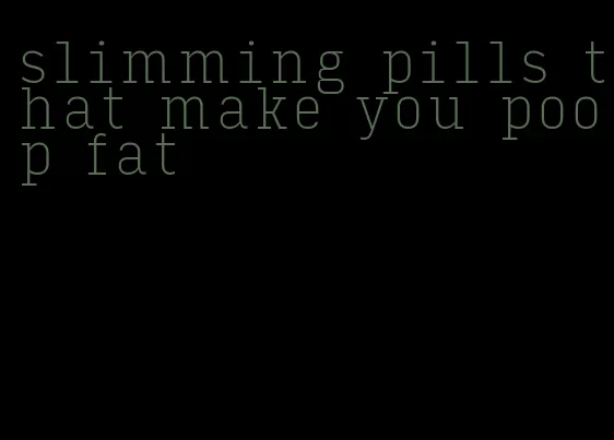 slimming pills that make you poop fat
