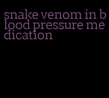 snake venom in blood pressure medication