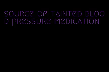 source of tainted blood pressure medication