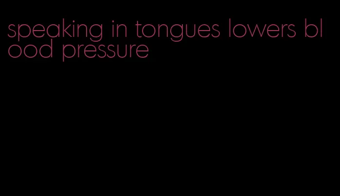 speaking in tongues lowers blood pressure