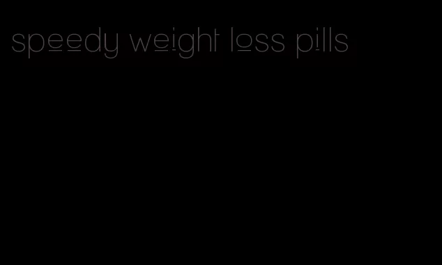 speedy weight loss pills