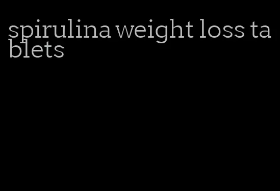 spirulina weight loss tablets