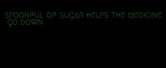 spoonful of sugar helps the medicine go down