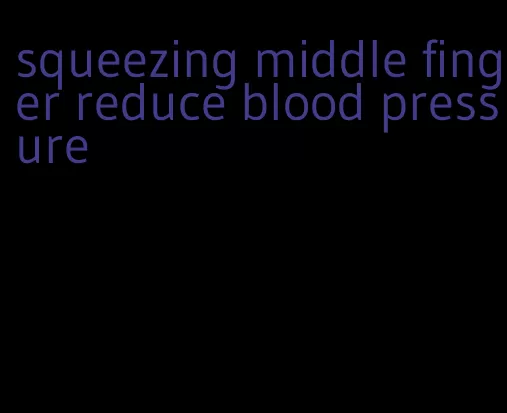squeezing middle finger reduce blood pressure