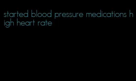 started blood pressure medications high heart rate