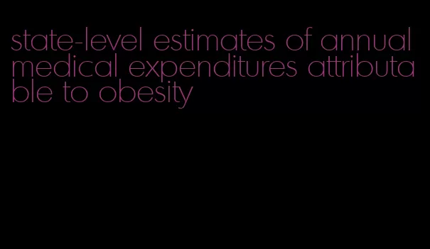 state-level estimates of annual medical expenditures attributable to obesity