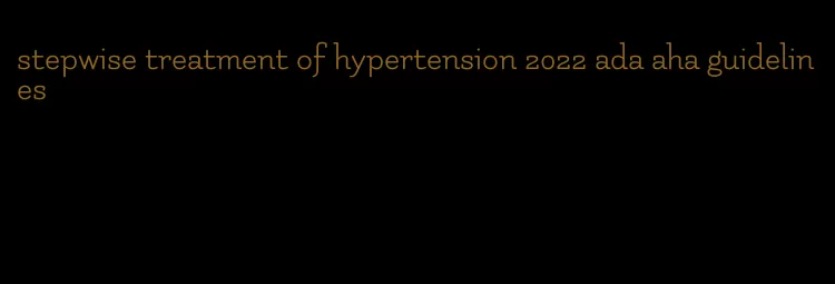 stepwise treatment of hypertension 2022 ada aha guidelines