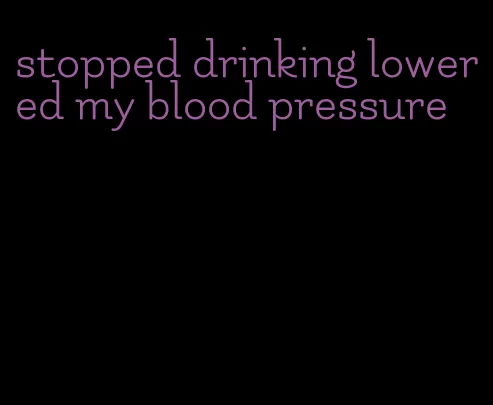 stopped drinking lowered my blood pressure