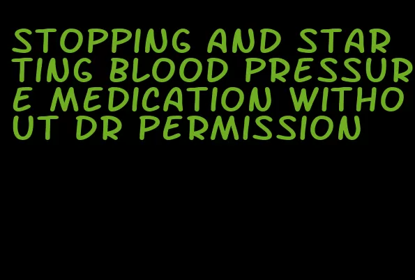 stopping and starting blood pressure medication without dr permission