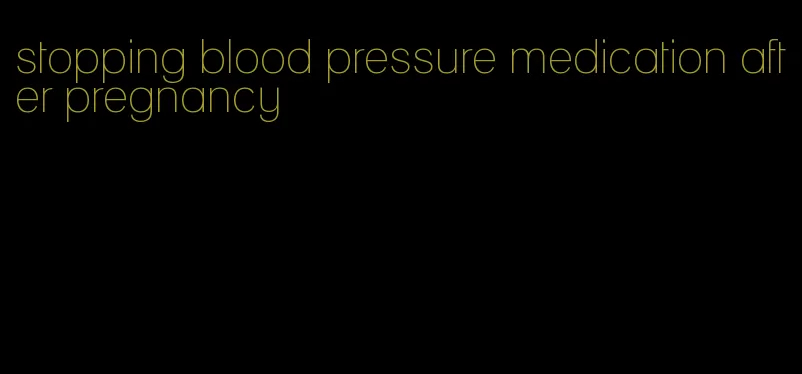 stopping blood pressure medication after pregnancy