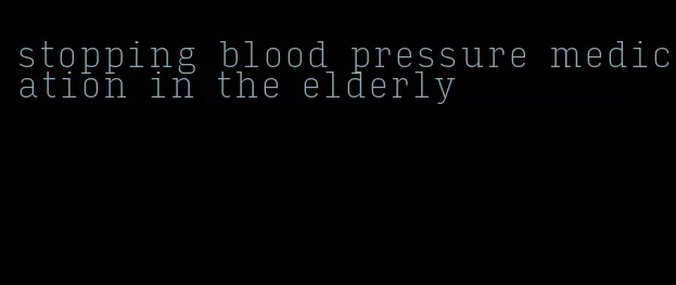 stopping blood pressure medication in the elderly