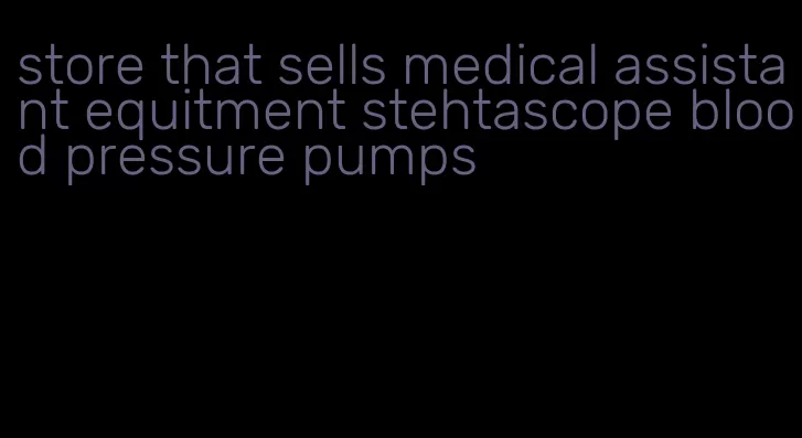 store that sells medical assistant equitment stehtascope blood pressure pumps