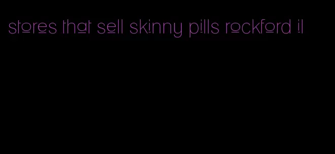 stores that sell skinny pills rockford il