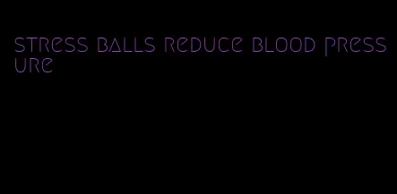 stress balls reduce blood pressure