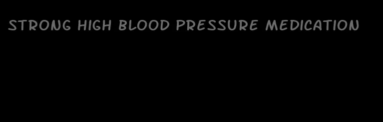 strong high blood pressure medication