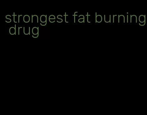 strongest fat burning drug