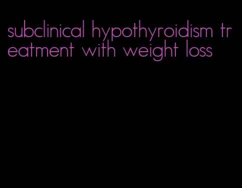 subclinical hypothyroidism treatment with weight loss