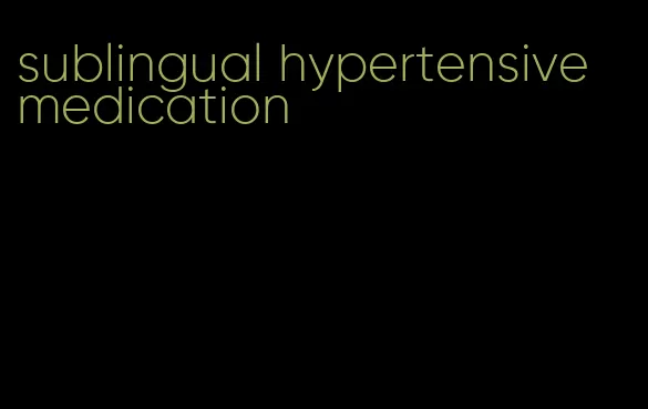 sublingual hypertensive medication