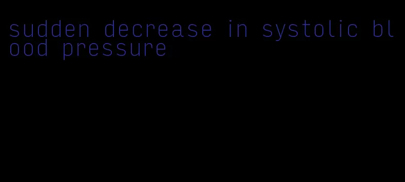 sudden decrease in systolic blood pressure