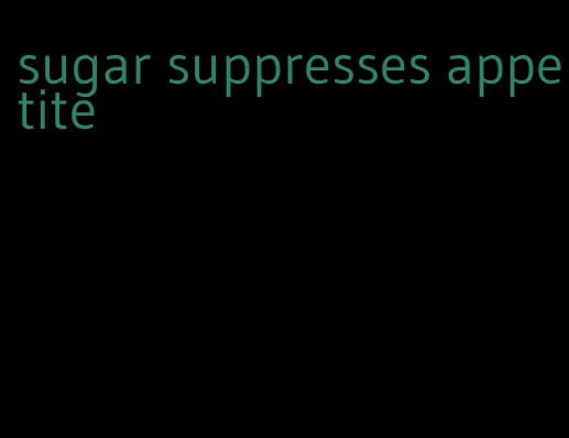 sugar suppresses appetite