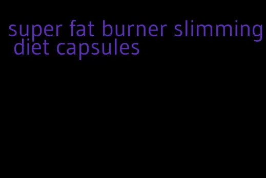 super fat burner slimming diet capsules