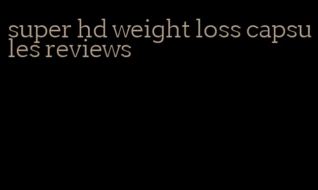 super hd weight loss capsules reviews
