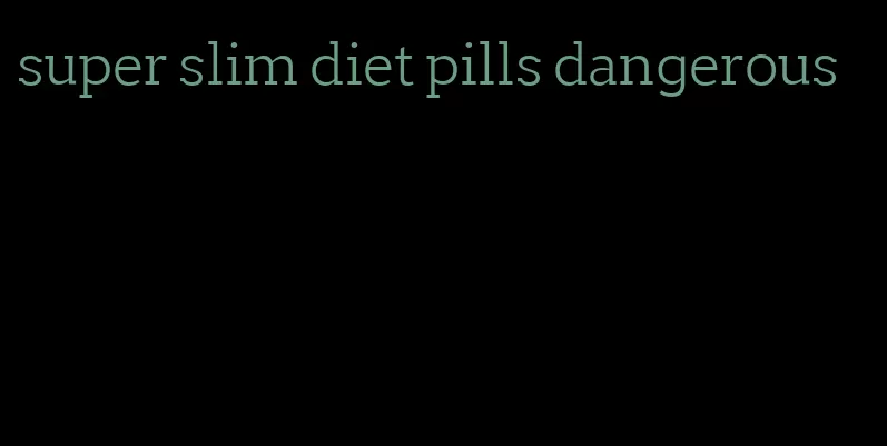 super slim diet pills dangerous