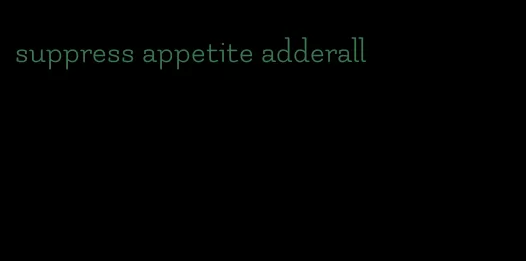 suppress appetite adderall