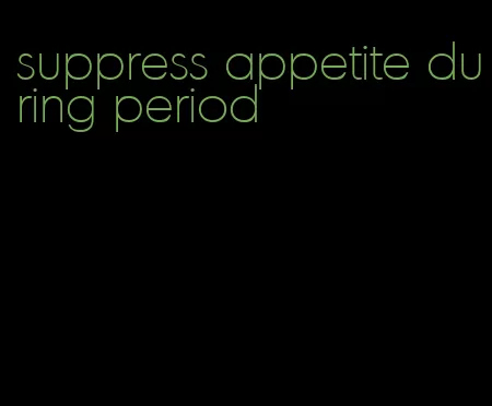 suppress appetite during period