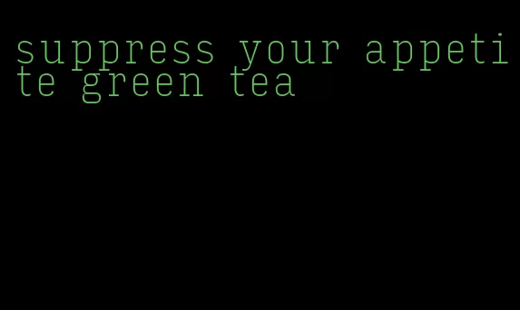 suppress your appetite green tea