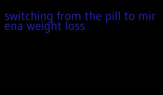 switching from the pill to mirena weight loss