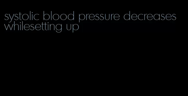 systolic blood pressure decreases whilesetting up