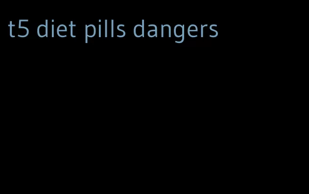 t5 diet pills dangers