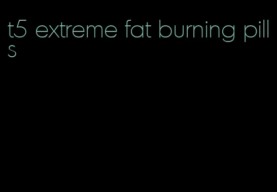 t5 extreme fat burning pills