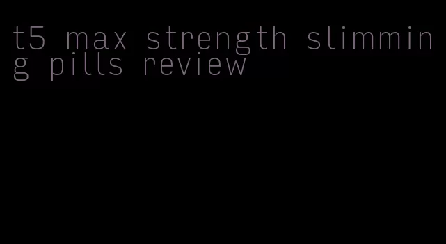 t5 max strength slimming pills review