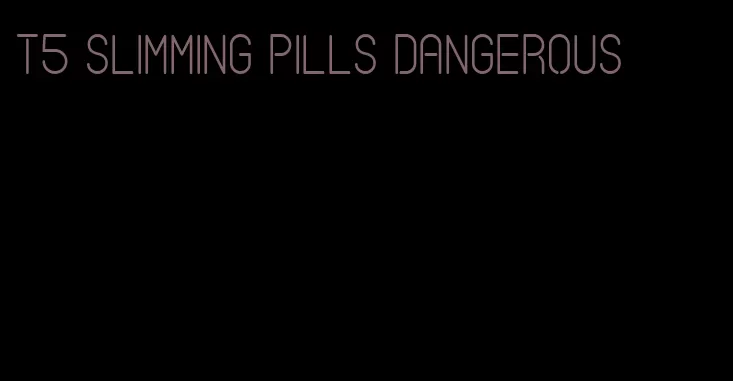 t5 slimming pills dangerous