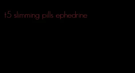 t5 slimming pills ephedrine