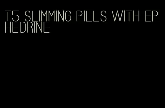 t5 slimming pills with ephedrine