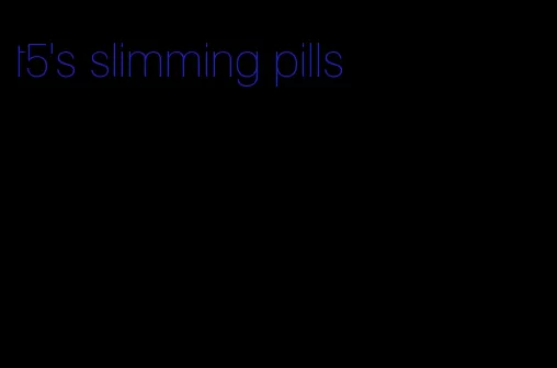 t5's slimming pills