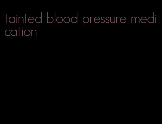 tainted blood pressure medication