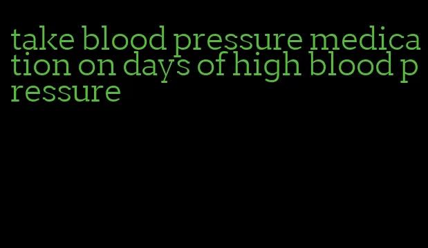 take blood pressure medication on days of high blood pressure