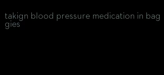 takign blood pressure medication in baggies