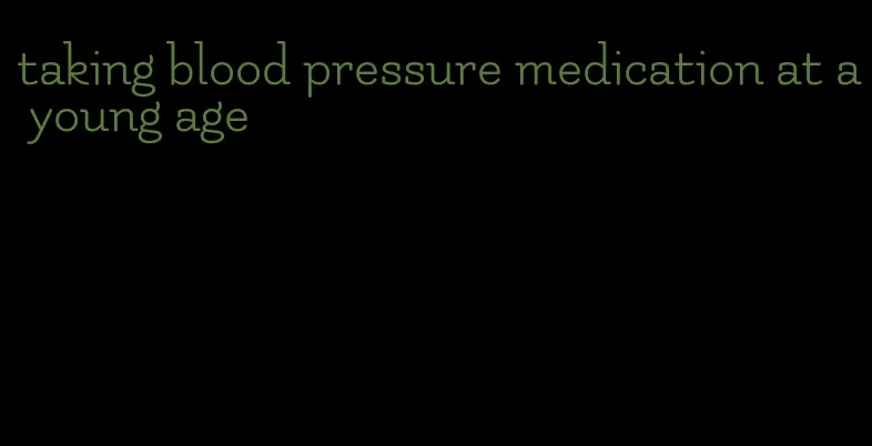 taking blood pressure medication at a young age