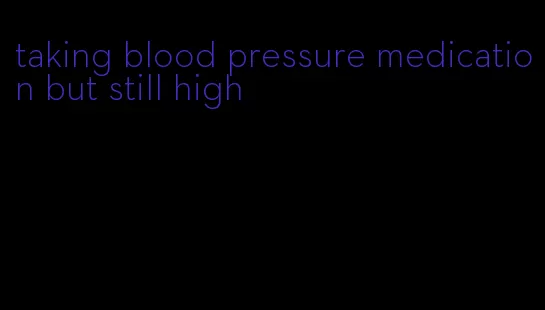 taking blood pressure medication but still high