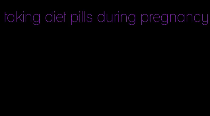 taking diet pills during pregnancy