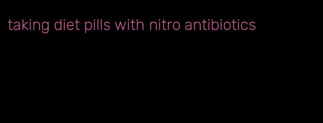 taking diet pills with nitro antibiotics